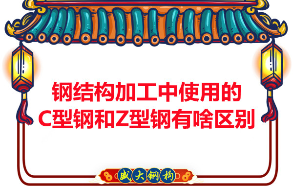 鋼結構加工中使用的C型鋼和Z型鋼有啥區(qū)別？
