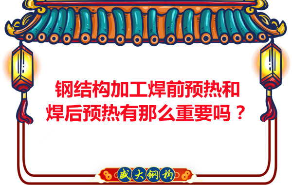 山西鋼結構廠家：鋼結構加工焊前預熱和焊后預熱有那么重要嗎？